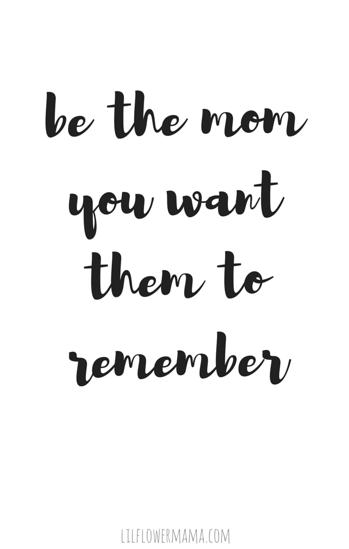 be the mom you want themto remember